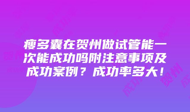 瘦多囊在贺州做试管能一次能成功吗附注意事项及成功案例？成功率多大！