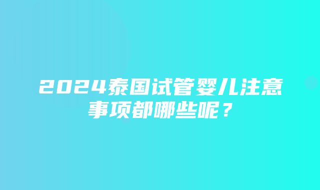 2024泰国试管婴儿注意事项都哪些呢？