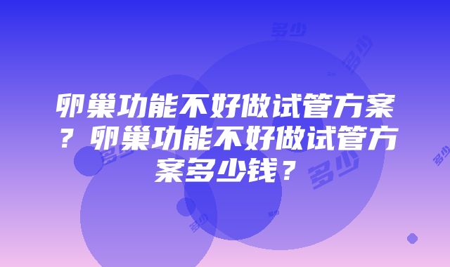 卵巢功能不好做试管方案？卵巢功能不好做试管方案多少钱？