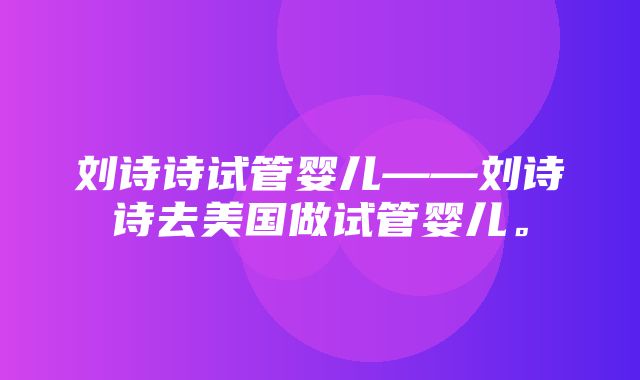 刘诗诗试管婴儿——刘诗诗去美国做试管婴儿。