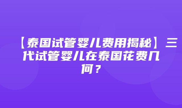 【泰国试管婴儿费用揭秘】三代试管婴儿在泰国花费几何？