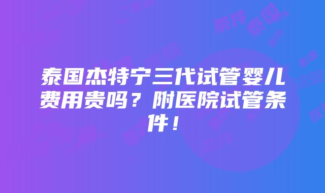 泰国杰特宁三代试管婴儿费用贵吗？附医院试管条件！