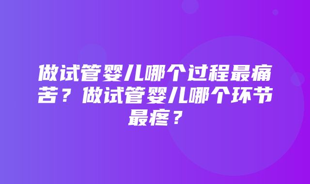 做试管婴儿哪个过程最痛苦？做试管婴儿哪个环节最疼？