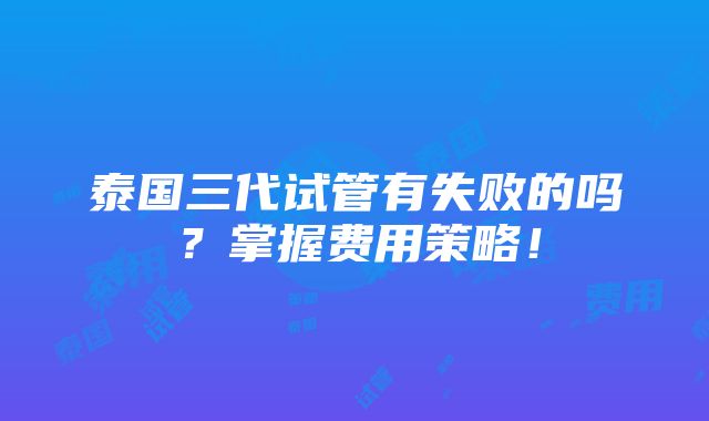 泰国三代试管有失败的吗？掌握费用策略！