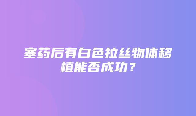 塞药后有白色拉丝物体移植能否成功？