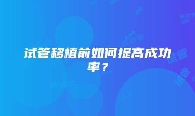 试管移植前如何提高成功率？