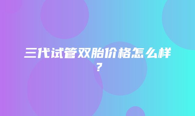 三代试管双胎价格怎么样？