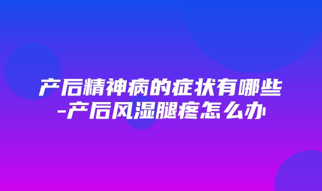 产后精神病的症状有哪些-产后风湿腿疼怎么办