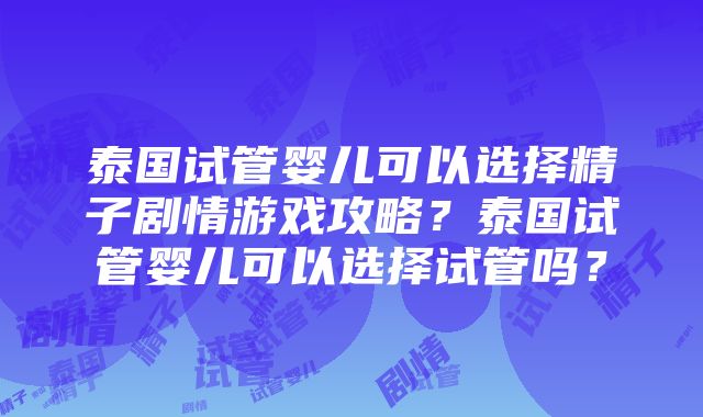 泰国试管婴儿可以选择精子剧情游戏攻略？泰国试管婴儿可以选择试管吗？