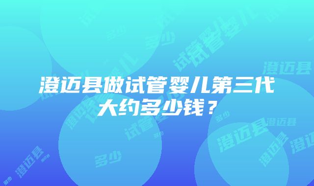 澄迈县做试管婴儿第三代大约多少钱？