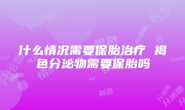 什么情况需要保胎治疗 褐色分泌物需要保胎吗