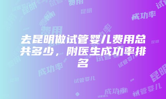 去昆明做试管婴儿费用总共多少，附医生成功率排名