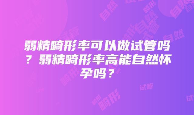 弱精畸形率可以做试管吗？弱精畸形率高能自然怀孕吗？