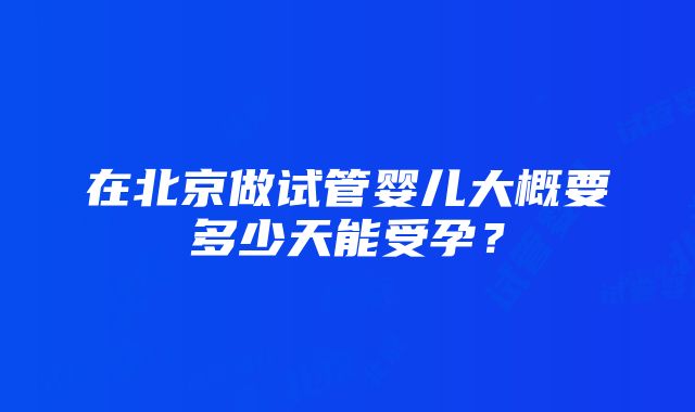 在北京做试管婴儿大概要多少天能受孕？