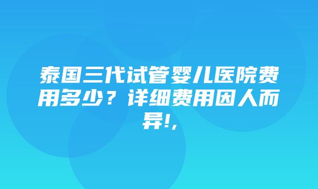 泰国三代试管婴儿医院费用多少？详细费用因人而异!,