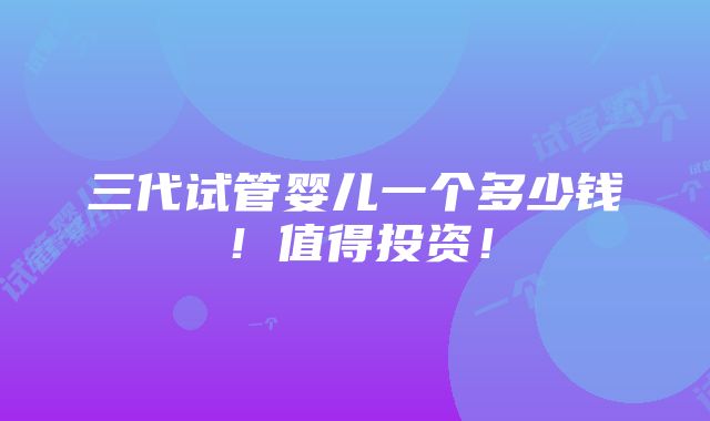 三代试管婴儿一个多少钱！值得投资！