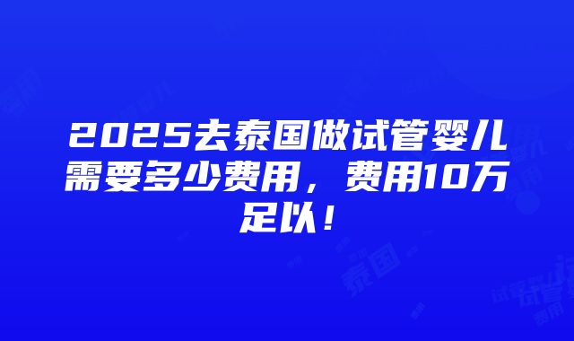 2025去泰国做试管婴儿需要多少费用，费用10万足以！