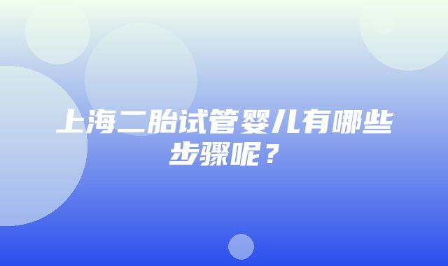 上海二胎试管婴儿有哪些步骤呢？