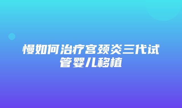 慢如何治疗宫颈炎三代试管婴儿移植