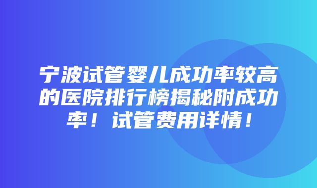 宁波试管婴儿成功率较高的医院排行榜揭秘附成功率！试管费用详情！