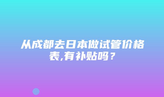 从成都去日本做试管价格表,有补贴吗？