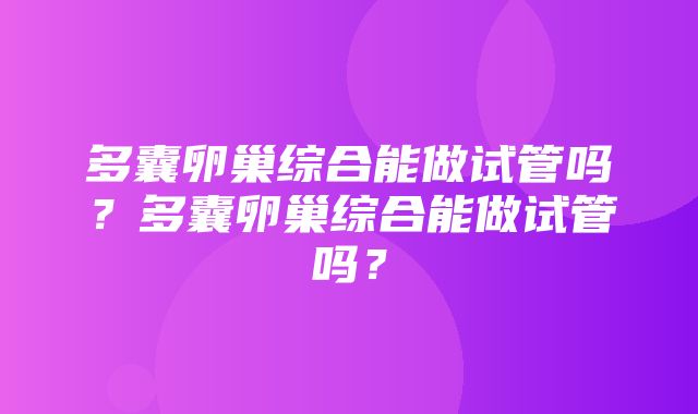 多囊卵巢综合能做试管吗？多囊卵巢综合能做试管吗？