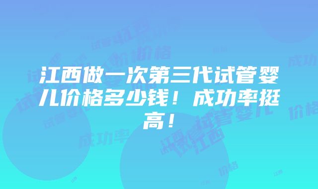 江西做一次第三代试管婴儿价格多少钱！成功率挺高！