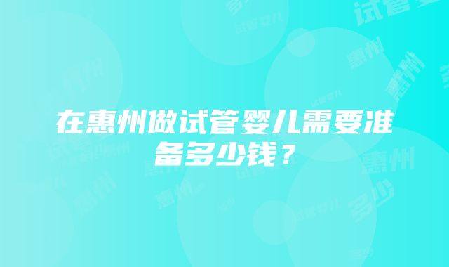 在惠州做试管婴儿需要准备多少钱？