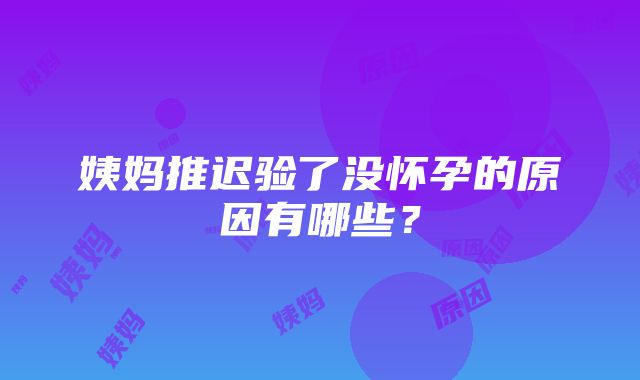 姨妈推迟验了没怀孕的原因有哪些？