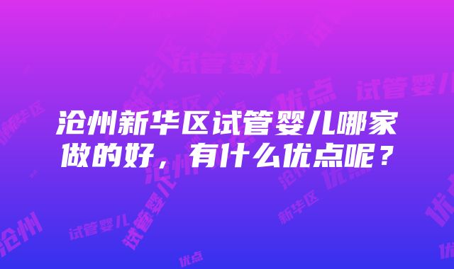 沧州新华区试管婴儿哪家做的好，有什么优点呢？