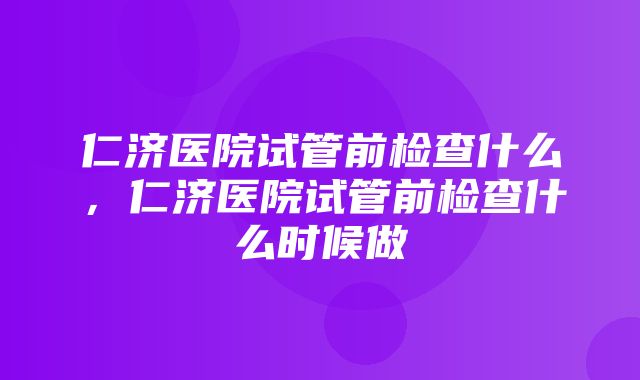 仁济医院试管前检查什么，仁济医院试管前检查什么时候做