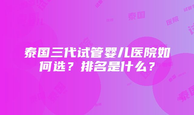 泰国三代试管婴儿医院如何选？排名是什么？