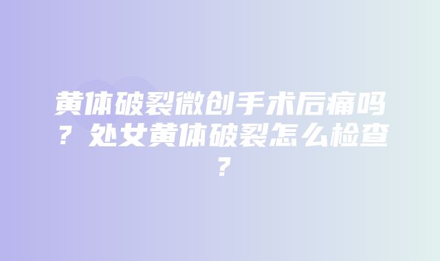 黄体破裂微创手术后痛吗？处女黄体破裂怎么检查？