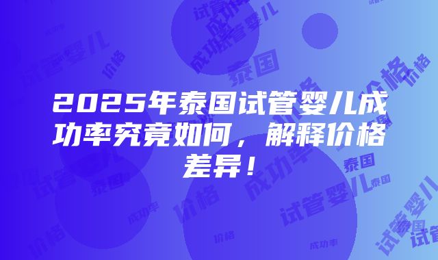 2025年泰国试管婴儿成功率究竟如何，解释价格差异！