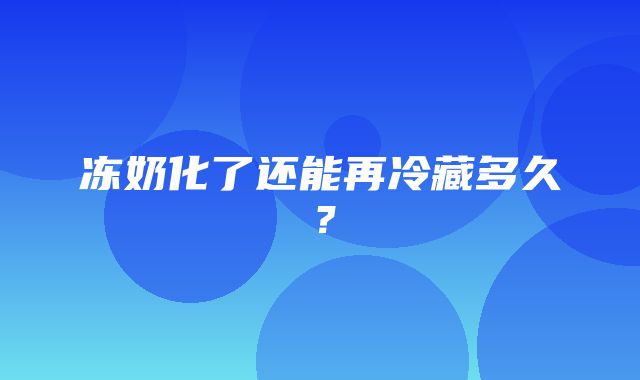 冻奶化了还能再冷藏多久？