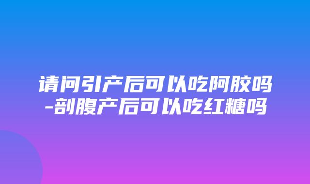 请问引产后可以吃阿胶吗-剖腹产后可以吃红糖吗