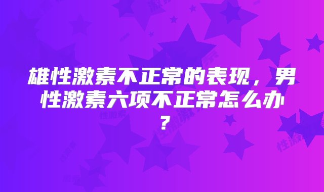 雄性激素不正常的表现，男性激素六项不正常怎么办？