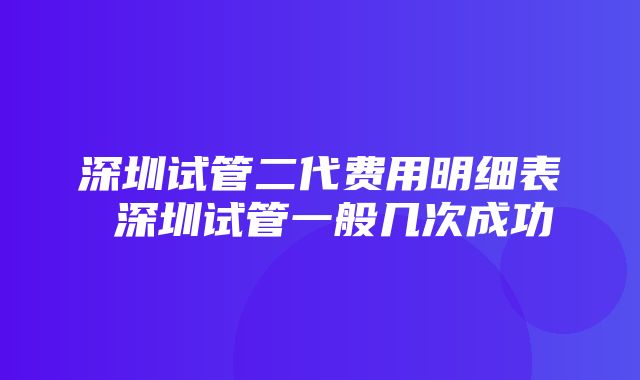 深圳试管二代费用明细表 深圳试管一般几次成功