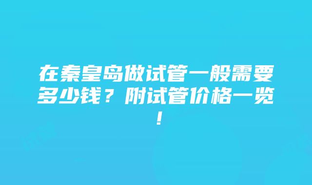 在秦皇岛做试管一般需要多少钱？附试管价格一览！