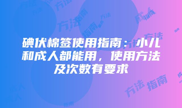 碘伏棉签使用指南：小儿和成人都能用，使用方法及次数有要求