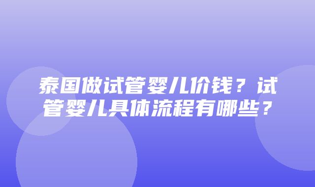 泰国做试管婴儿价钱？试管婴儿具体流程有哪些？