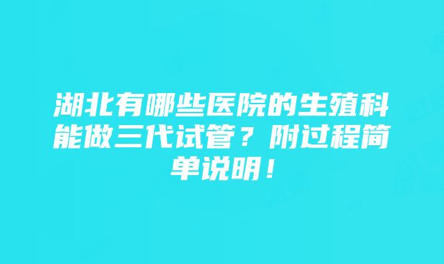 湖北有哪些医院的生殖科能做三代试管？附过程简单说明！