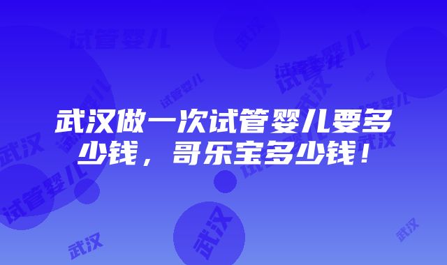 武汉做一次试管婴儿要多少钱，哥乐宝多少钱！