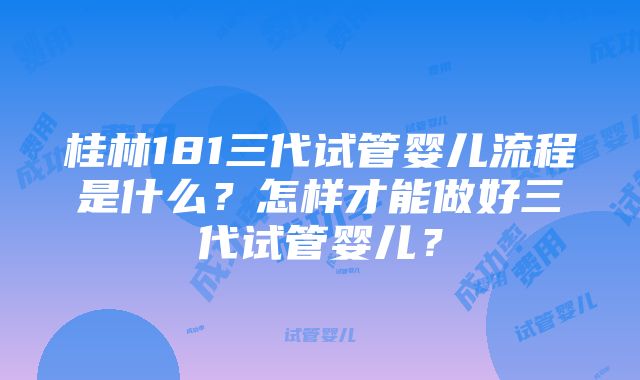 桂林181三代试管婴儿流程是什么？怎样才能做好三代试管婴儿？