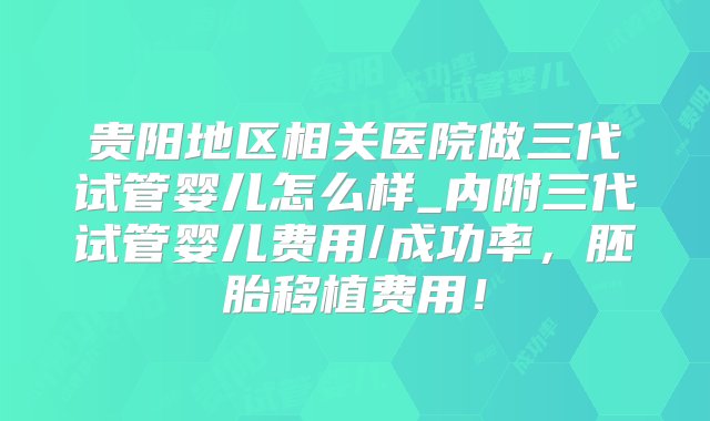 贵阳地区相关医院做三代试管婴儿怎么样_内附三代试管婴儿费用/成功率，胚胎移植费用！