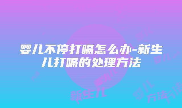 婴儿不停打嗝怎么办-新生儿打嗝的处理方法