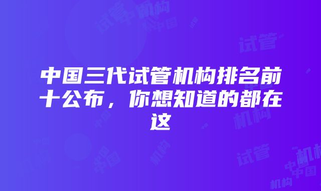 中国三代试管机构排名前十公布，你想知道的都在这