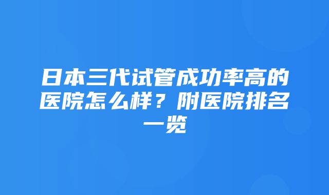 日本三代试管成功率高的医院怎么样？附医院排名一览