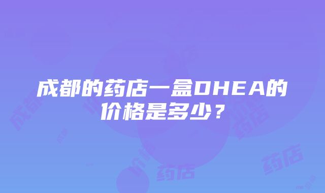 成都的药店一盒DHEA的价格是多少？