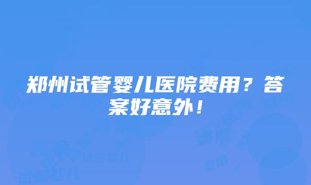 郑州试管婴儿医院费用？答案好意外！